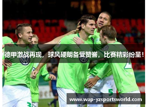 德甲激战再现，球风硬朗备受赞誉，比赛精彩纷呈！