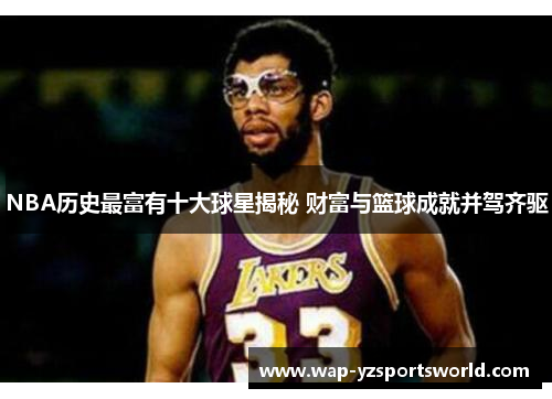 NBA历史最富有十大球星揭秘 财富与篮球成就并驾齐驱