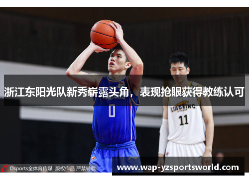 浙江东阳光队新秀崭露头角，表现抢眼获得教练认可