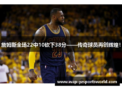 詹姆斯全场22中10砍下38分——传奇球员再创辉煌！