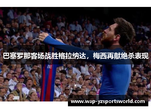 巴塞罗那客场战胜格拉纳达，梅西再献绝杀表现