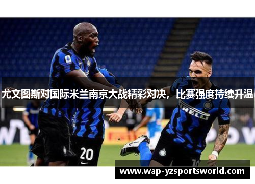 尤文图斯对国际米兰南京大战精彩对决，比赛强度持续升温