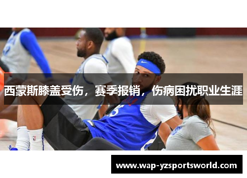 西蒙斯膝盖受伤，赛季报销，伤病困扰职业生涯