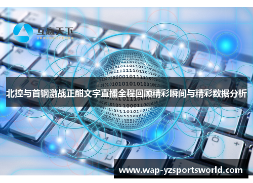 北控与首钢激战正酣文字直播全程回顾精彩瞬间与精彩数据分析