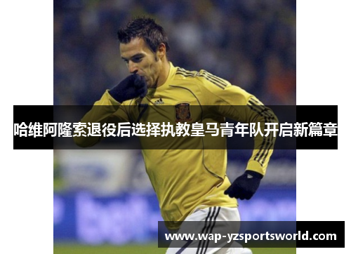 哈维阿隆索退役后选择执教皇马青年队开启新篇章