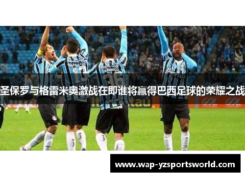 圣保罗与格雷米奥激战在即谁将赢得巴西足球的荣耀之战