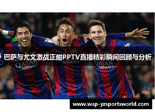 巴萨与尤文激战正酣PPTV直播精彩瞬间回顾与分析