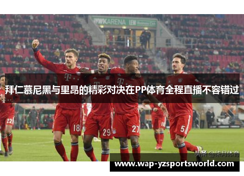 拜仁慕尼黑与里昂的精彩对决在PP体育全程直播不容错过