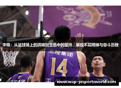 李根：从篮球场上的拼搏到生活中的坚持，展现不屈精神与奋斗历程