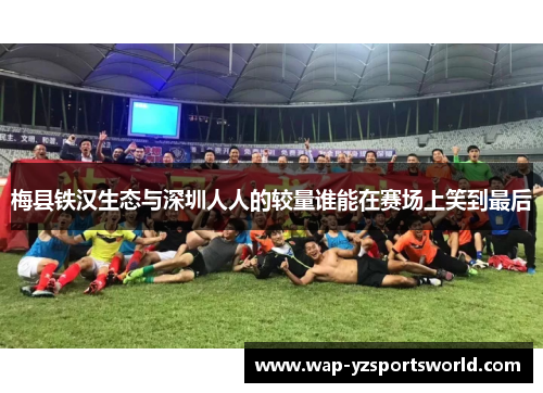 梅县铁汉生态与深圳人人的较量谁能在赛场上笑到最后