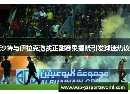 沙特与伊拉克激战正酣赛果揭晓引发球迷热议