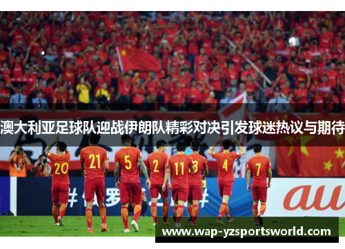 澳大利亚足球队迎战伊朗队精彩对决引发球迷热议与期待