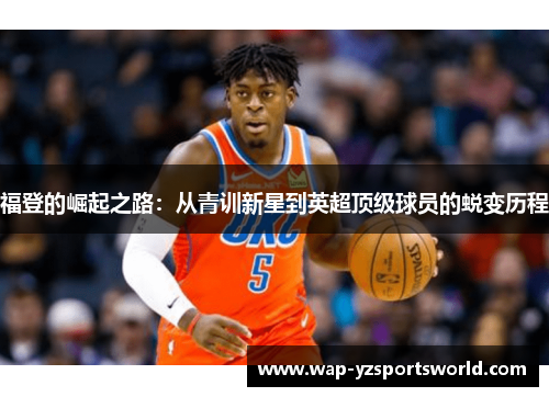 福登的崛起之路：从青训新星到英超顶级球员的蜕变历程