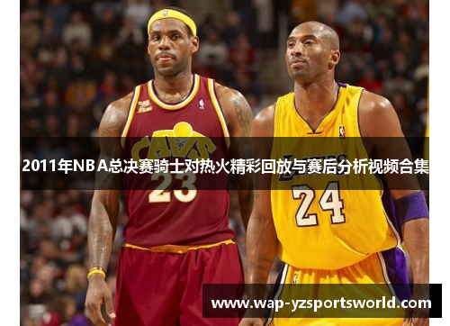 2011年NBA总决赛骑士对热火精彩回放与赛后分析视频合集